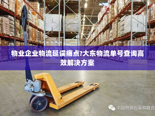 物业企业物流延误痛点?大东物流单号查询高效解决方案 物业企业物流延误痛点?大东物流单号查询高效解决方案