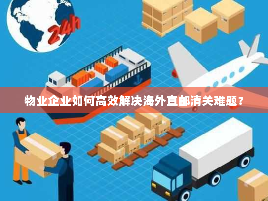 物业企业如何高效解决海外直邮清关难题? 物业企业如何高效解决海外直邮清关难题?