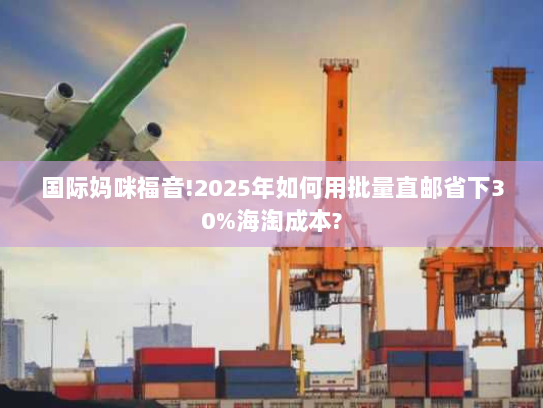 国际妈咪福音!2025年如何用批量直邮省下30%海淘成本? 国际妈咪福音!2025年如何用批量直邮省下30%海淘成本?