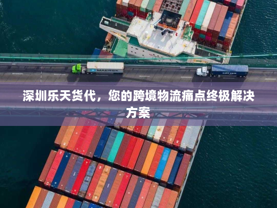 深圳乐天货代,您的跨境物流痛点终极解决方案 深圳乐天货代,您的跨境物流痛点终极解决方案