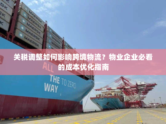 关税调整如何影响跨境物流?物业企业必看的成本优化指南 关税调整如何影响跨境物流?物业企业必看的成本优化指南