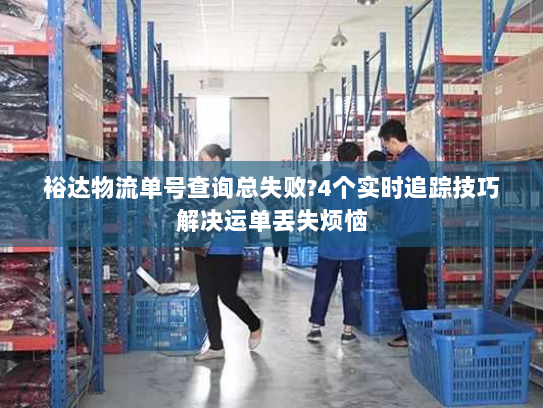 裕达物流单号查询总失败?4个实时追踪技巧解决运单丢失烦恼 裕达物流单号查询总失败?4个实时追踪技巧解决运单丢失烦恼
