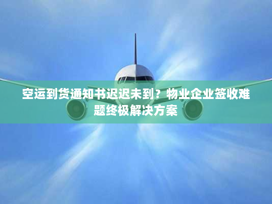空运到货通知书迟迟未到？物业企业签收难题终极解决方案