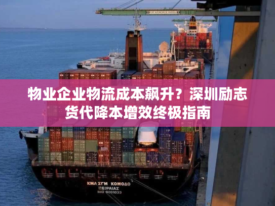 物业企业物流成本飙升?深圳励志货代降本增效终极指南 物业企业物流成本飙升?深圳励志货代降本增效终极指南