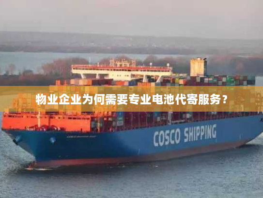 物业企业为何需要专业电池代寄服务? 物业企业为何需要专业电池代寄服务?