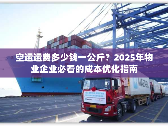 空运运费多少钱一公斤？2025年物业企业必看的成本优化指南