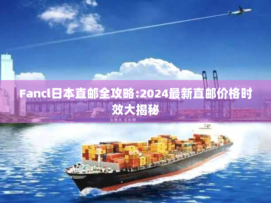 Fancl日本直邮全攻略:2024最新直邮价格时效大揭秘 Fancl日本直邮全攻略:2024最新直邮价格时效大揭秘