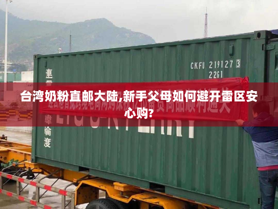 台湾奶粉直邮大陆,新手父母如何避开雷区安心购? 台湾奶粉直邮大陆,新手父母如何避开雷区安心购?