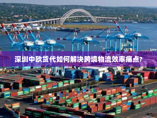深圳中欧货代如何解决跨境物流效率痛点? 深圳中欧货代如何解决跨境物流效率痛点?
