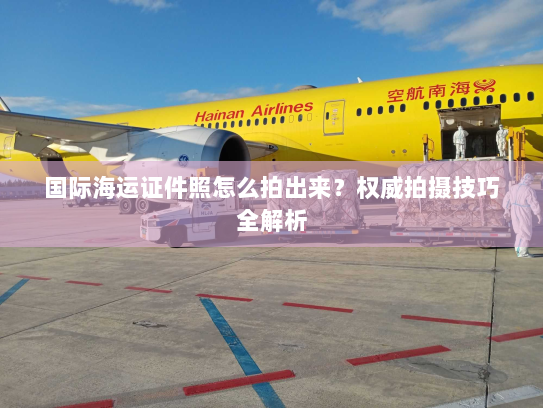 国际海运证件照怎么拍出来?权威拍摄技巧全解析 国际海运证件照怎么拍出来?权威拍摄技巧全解析