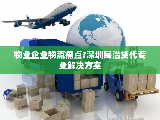 物业企业物流痛点?深圳民治货代专业解决方案