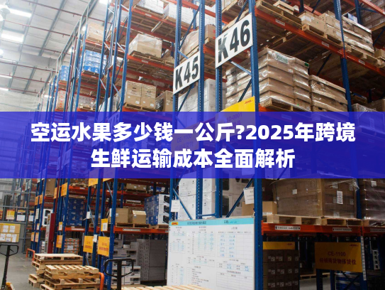 空运水果多少钱一公斤?2025年跨境生鲜运输成本全面解析