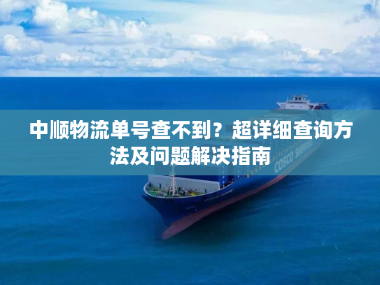 中顺物流单号查不到？超详细查询方法及问题解决指南