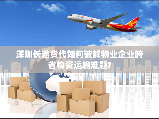 深圳长途货代如何破解物业企业跨省物资运输难题?