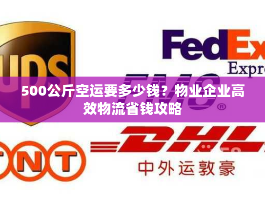 500公斤空运要多少钱？物业企业高效物流省钱攻略