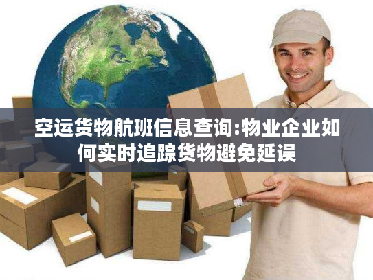 空运货物航班信息查询:物业企业如何实时追踪货物避免延误