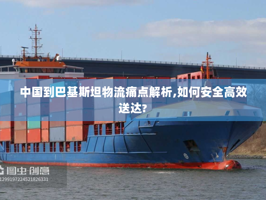 中国到巴基斯坦物流痛点解析,如何安全高效送达? 中国到巴基斯坦物流痛点解析,如何安全高效送达?