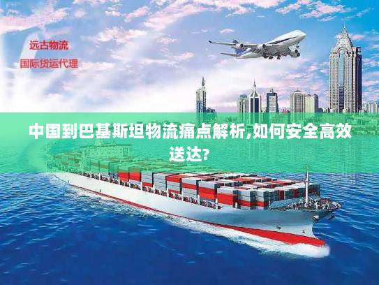 中国到巴基斯坦物流痛点解析,如何安全高效送达? 中国到巴基斯坦物流痛点解析,如何安全高效送达?