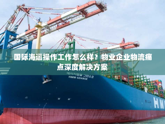 国际海运操作工作怎么样?物业企业物流痛点深度解决方案 国际海运操作工作怎么样?物业企业物流痛点深度解决方案