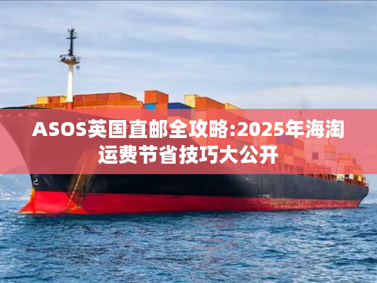 ASOS英国直邮全攻略:2025年海淘运费节省技巧大公开 ASOS英国直邮全攻略:2025年海淘运费节省技巧大公开