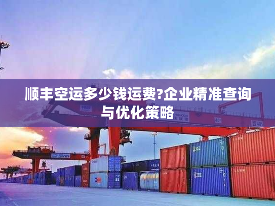 顺丰空运多少钱运费?企业精准查询与优化策略 顺丰空运多少钱运费?企业精准查询与优化策略