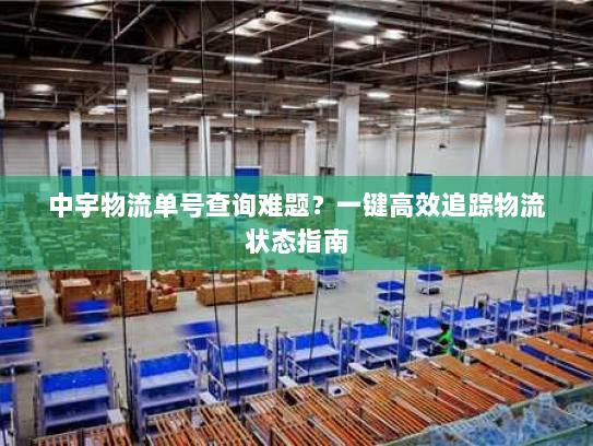 中宇物流单号查询难题?一键高效追踪物流状态指南 中宇物流单号查询难题?一键高效追踪物流状态指南