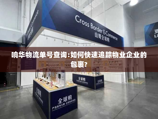 响华物流单号查询:如何快速追踪物业企业的包裹? 响华物流单号查询:如何快速追踪物业企业的包裹?