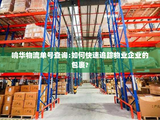 响华物流单号查询:如何快速追踪物业企业的包裹? 响华物流单号查询:如何快速追踪物业企业的包裹?
