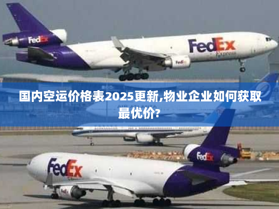 国内空运价格表2025更新,物业企业如何获取最优价? 国内空运价格表2025更新,物业企业如何获取最优价?