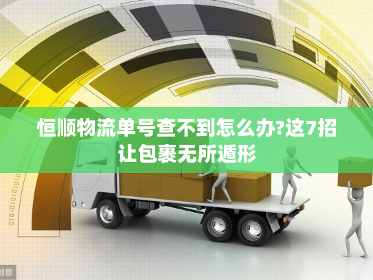 恒顺物流单号查不到怎么办?这7招让包裹无所遁形 恒顺物流单号查不到怎么办?这7招让包裹无所遁形