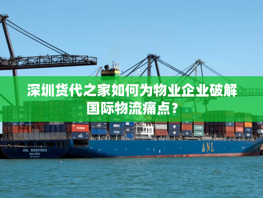 深圳货代之家如何为物业企业破解国际物流痛点？