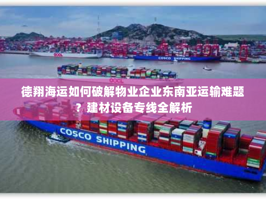 德翔海运如何破解物业企业东南亚运输难题？建材设备专线全解析