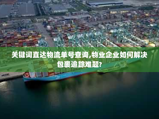 关键词直达物流单号查询,物业企业如何解决包裹追踪难题? 关键词直达物流单号查询,物业企业如何解决包裹追踪难题?