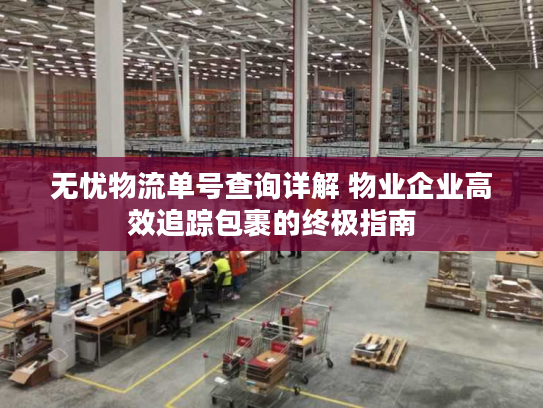 无忧物流单号查询详解 物业企业高效追踪包裹的终极指南