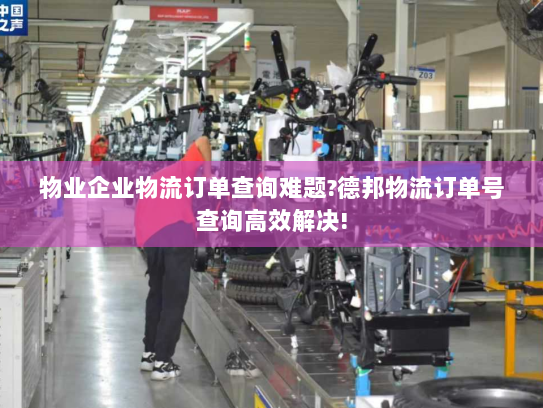物业企业物流订单查询难题?德邦物流订单号查询高效解决! 物业企业物流订单查询难题?德邦物流订单号查询高效解决!