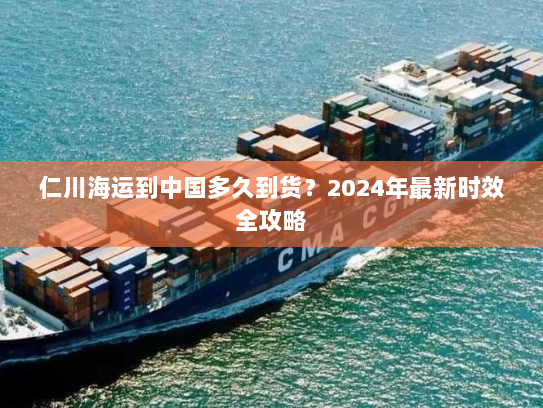 仁川海运到中国多久到货?2024年最新时效全攻略 仁川海运到中国多久到货?2024年最新时效全攻略