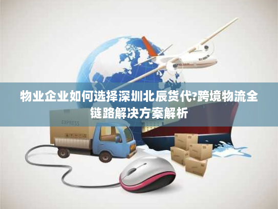 物业企业如何选择深圳北辰货代?跨境物流全链路解决方案解析 物业企业如何选择深圳北辰货代?跨境物流全链路解决方案解析