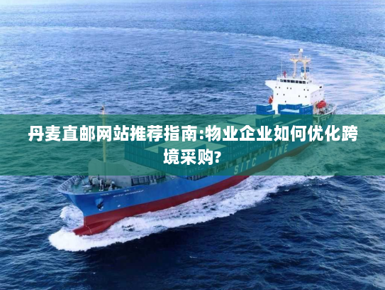 丹麦直邮网站推荐指南:物业企业如何优化跨境采购? 丹麦直邮网站推荐指南:物业企业如何优化跨境采购?