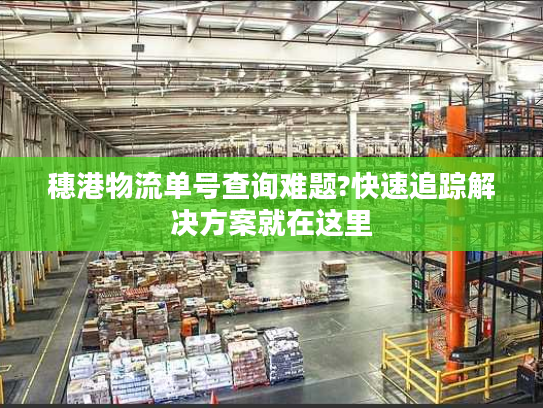 穗港物流单号查询难题?快速追踪解决方案就在这里 穗港物流单号查询难题?快速追踪解决方案就在这里