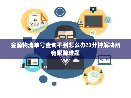 金源物流单号查询不到怎么办?3分钟解决所有跟踪难题 金源物流单号查询不到怎么办?3分钟解决所有跟踪难题
