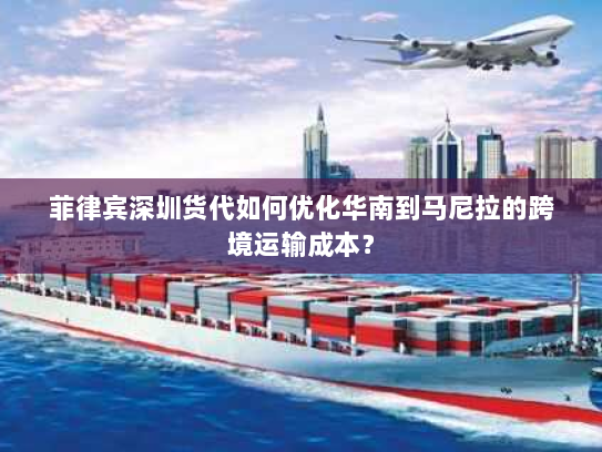 菲律宾深圳货代如何优化华南到马尼拉的跨境运输成本? 菲律宾深圳货代如何优化华南到马尼拉的跨境运输成本?