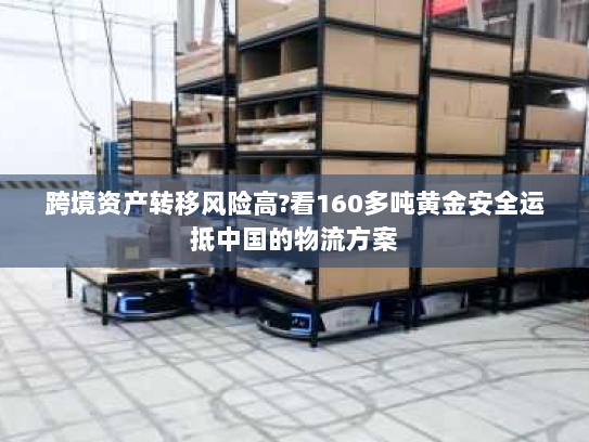 跨境资产转移风险高?看160多吨黄金安全运抵中国的物流方案 跨境资产转移风险高?看160多吨黄金安全运抵中国的物流方案