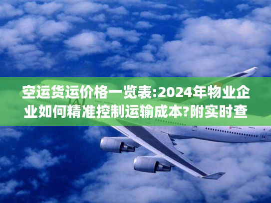 空运货运价格一览表:2024年物业企业如何精准控制运输成本?附实时查询)