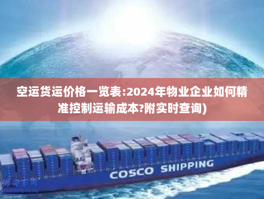 空运货运价格一览表:2024年物业企业如何精准控制运输成本?附实时查询) 空运货运价格一览表:2024年物业企业如何精准控制运输成本?附实时查询)