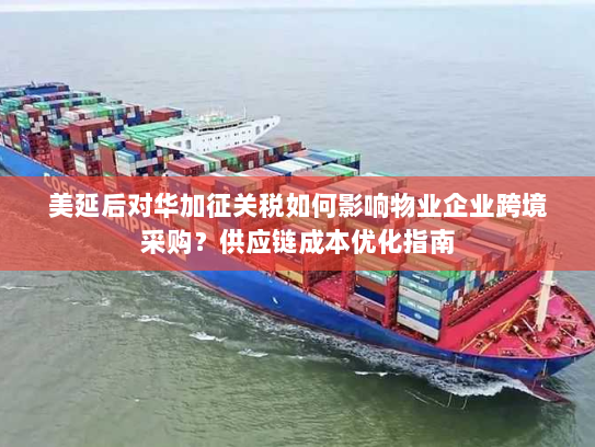 美延后对华加征关税如何影响物业企业跨境采购?供应链成本优化指南 美延后对华加征关税如何影响物业企业跨境采购?供应链成本优化指南