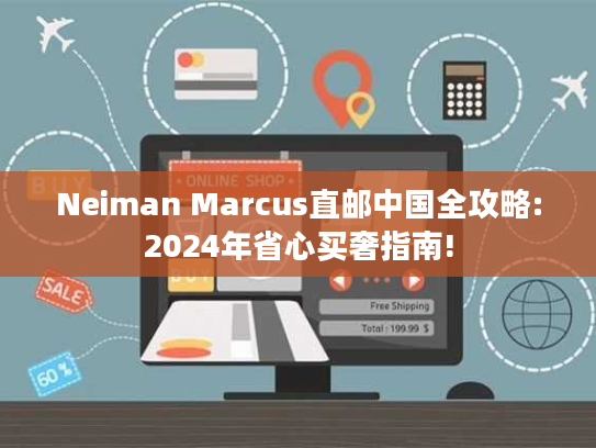 Neiman Marcus直邮中国全攻略:2024年省心买奢指南!