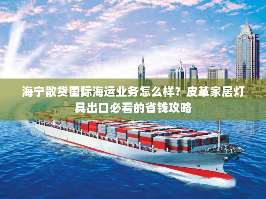海宁散货国际海运业务怎么样?皮革家居灯具出口必看的省钱攻略 海宁散货国际海运业务怎么样?皮革家居灯具出口必看的省钱攻略