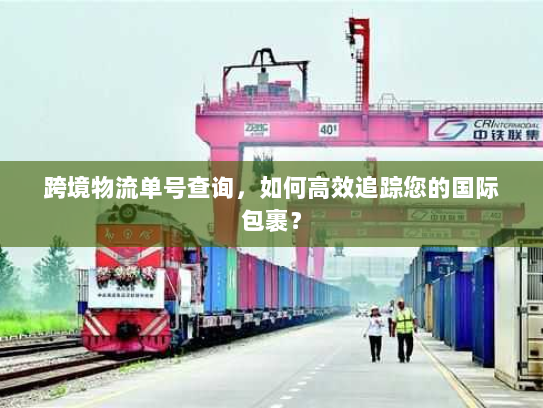 跨境物流单号查询，如何高效追踪您的国际包裹？