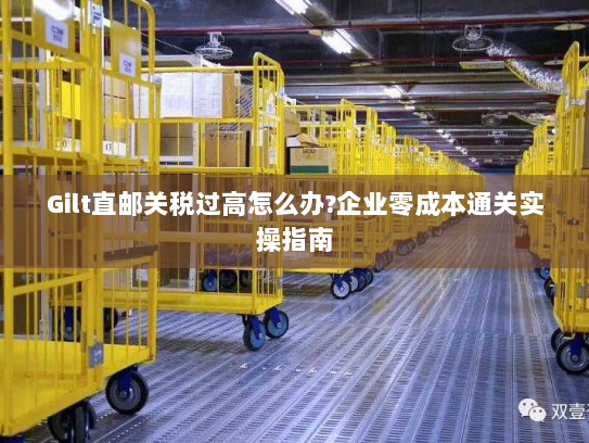 Gilt直邮关税过高怎么办?企业零成本通关实操指南 Gilt直邮关税过高怎么办?企业零成本通关实操指南