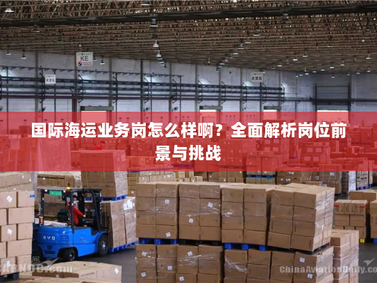国际海运业务岗怎么样啊?全面解析岗位前景与挑战 国际海运业务岗怎么样啊?全面解析岗位前景与挑战